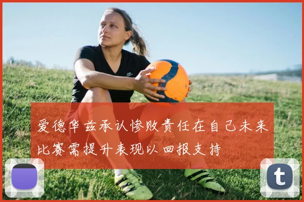 爱德华兹承认惨败责任在自己未来比赛需提升表现以回报支持