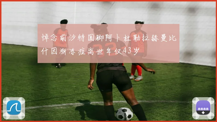 悼念前沙特国脚阿卜杜勒拉赫曼比什因渐冻症离世年仅43岁
