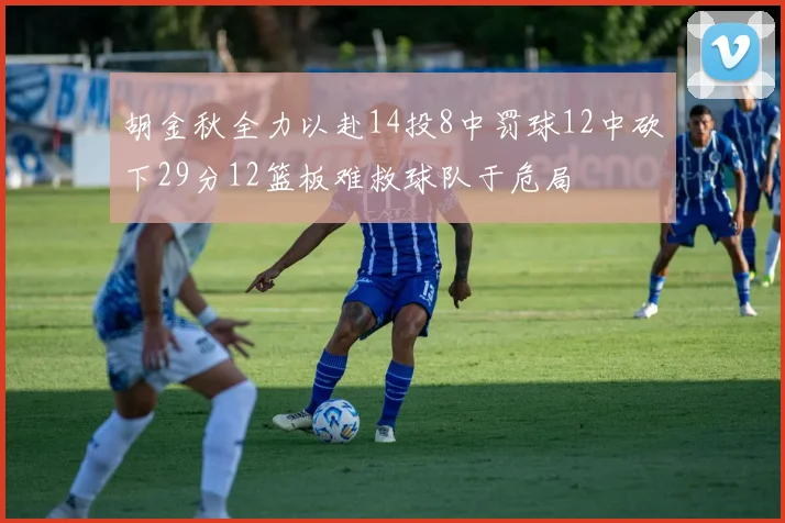 胡金秋全力以赴14投8中罚球12中砍下29分12篮板难救球队于危局