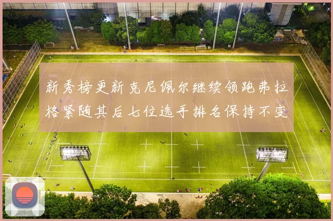 新秀榜更新克尼佩尔继续领跑弗拉格紧随其后七位选手排名保持不变