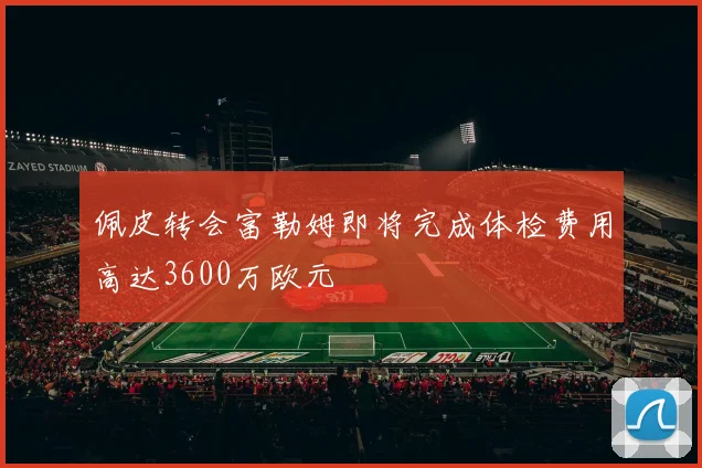 佩皮转会富勒姆即将完成体检费用高达3600万欧元