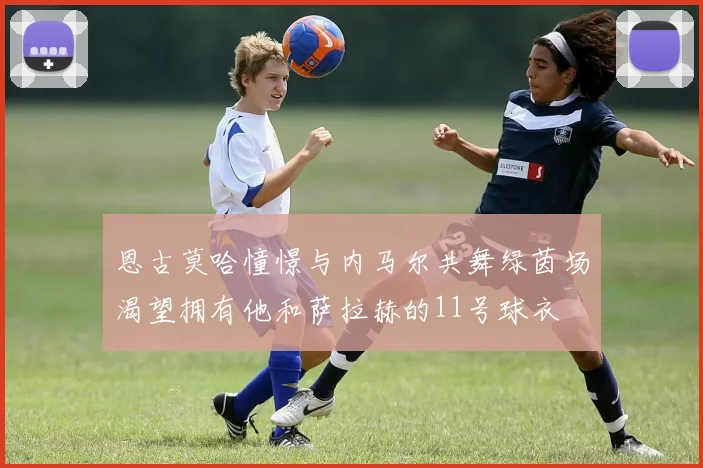恩古莫哈憧憬与内马尔共舞绿茵场渴望拥有他和萨拉赫的11号球衣
