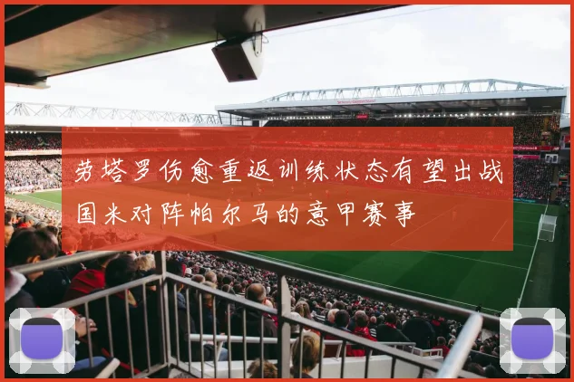 劳塔罗伤愈重返训练状态有望出战国米对阵帕尔马的意甲赛事