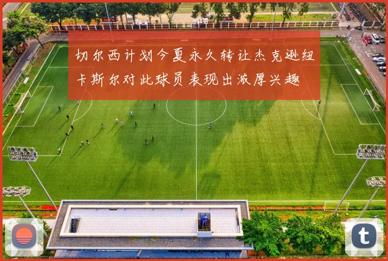 切尔西计划今夏永久转让杰克逊纽卡斯尔对此球员表现出浓厚兴趣