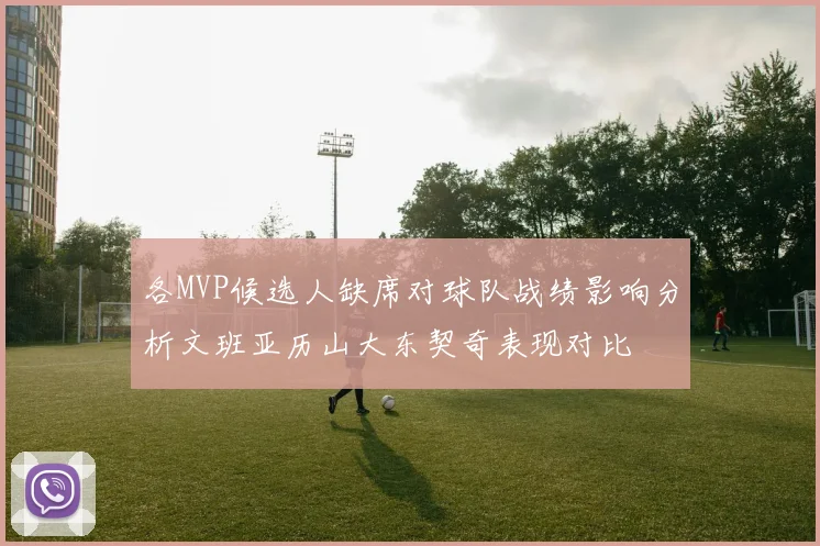 各MVP候选人缺席对球队战绩影响分析文班亚历山大东契奇表现对比