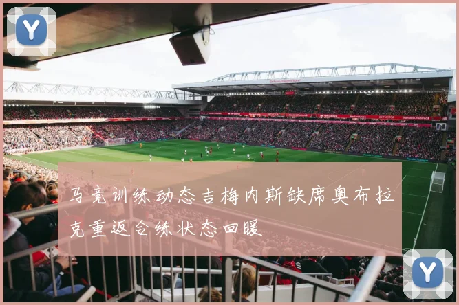 马竞训练动态吉梅内斯缺席奥布拉克重返合练状态回暖