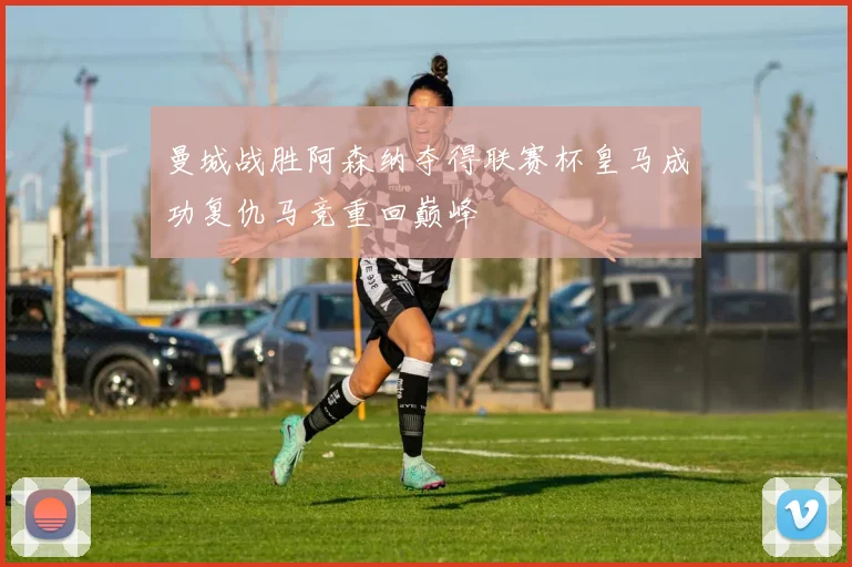 曼城战胜阿森纳夺得联赛杯皇马成功复仇马竞重回巅峰