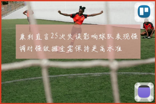康利直言25次失误影响球队表现强调对强敌掘金需保持更高水准