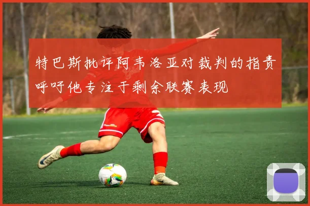 特巴斯批评阿韦洛亚对裁判的指责呼吁他专注于剩余联赛表现