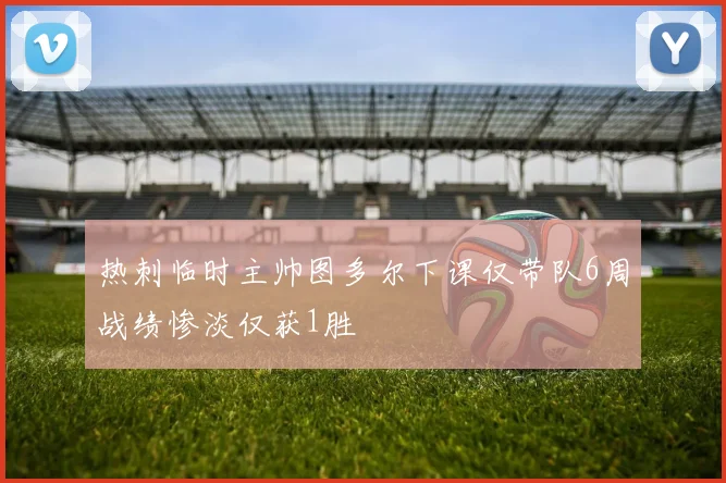 热刺临时主帅图多尔下课仅带队6周战绩惨淡仅获1胜
