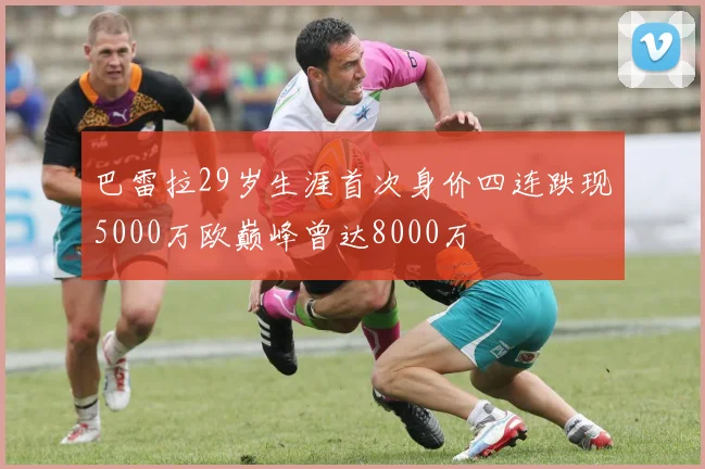 巴雷拉29岁生涯首次身价四连跌现5000万欧巅峰曾达8000万