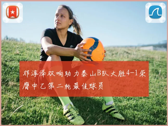 邓淳泽双响助力泰山B队大胜4-1荣膺中乙第二轮最佳球员