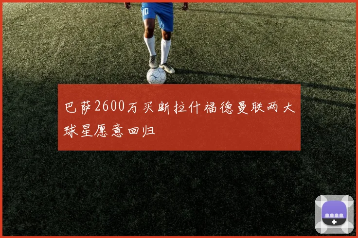 巴萨2600万买断拉什福德曼联两大球星愿意回归