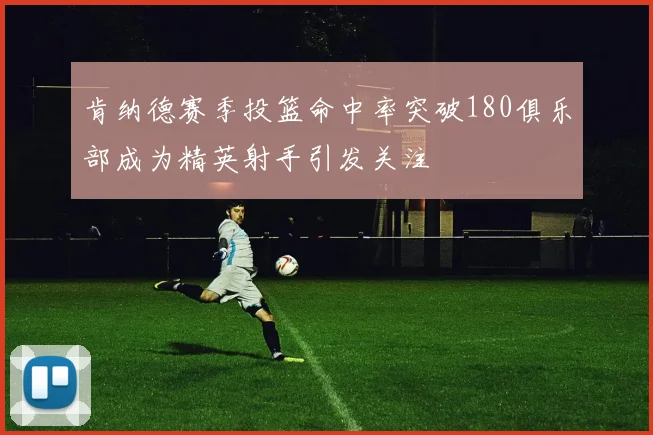 肯纳德赛季投篮命中率突破180俱乐部成为精英射手引发关注