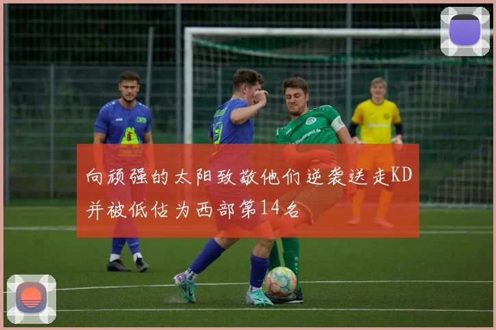 向顽强的太阳致敬他们逆袭送走KD并被低估为西部第14名