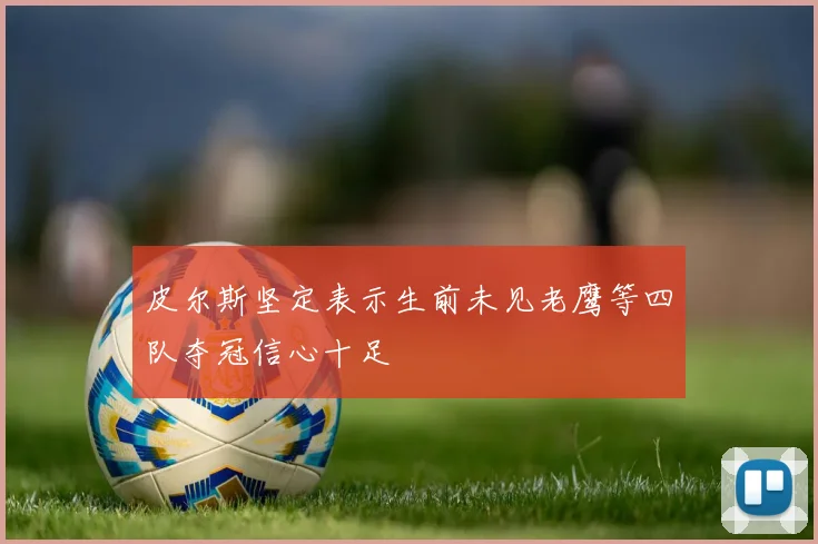 皮尔斯坚定表示生前未见老鹰等四队夺冠信心十足