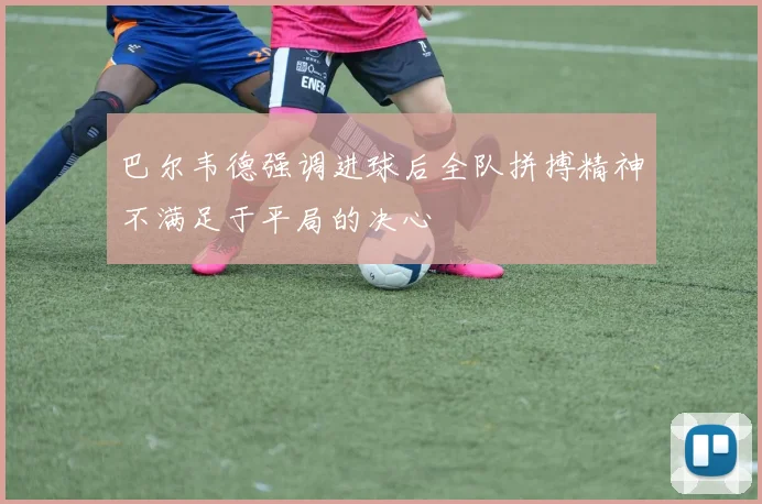 巴尔韦德强调进球后全队拼搏精神不满足于平局的决心