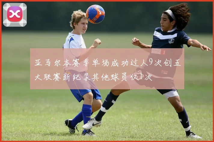 亚马尔本赛季单场成功过人9次创五大联赛新纪录其他球员仅1次