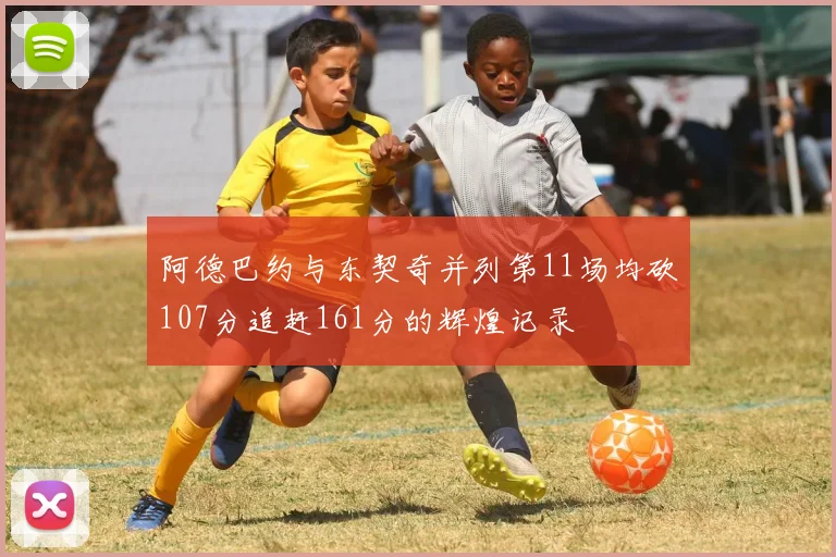 阿德巴约与东契奇并列第11场均砍107分追赶161分的辉煌记录
