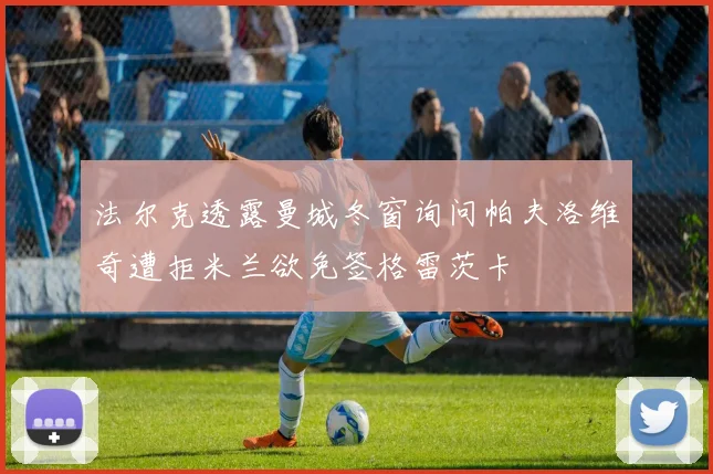 法尔克透露曼城冬窗询问帕夫洛维奇遭拒米兰欲免签格雷茨卡