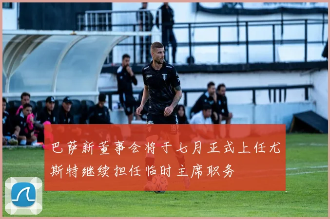 巴萨新董事会将于七月正式上任尤斯特继续担任临时主席职务