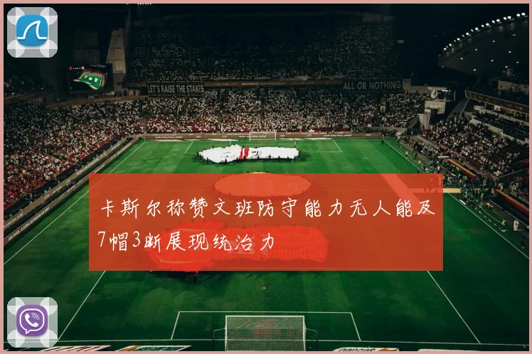 卡斯尔称赞文班防守能力无人能及7帽3断展现统治力